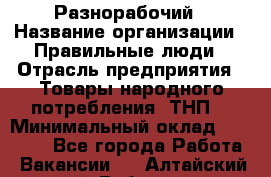 Разнорабочий › Название организации ­ Правильные люди › Отрасль предприятия ­ Товары народного потребления (ТНП) › Минимальный оклад ­ 30 000 - Все города Работа » Вакансии   . Алтайский край,Рубцовск г.